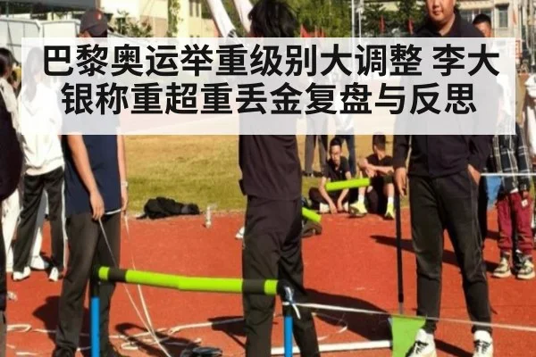巴黎奥运举重级别大调整 李大银称重超重丢金复盘与反思