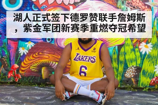 湖人正式签下德罗赞联手詹姆斯,紫金军团新赛季重燃夺冠希望
