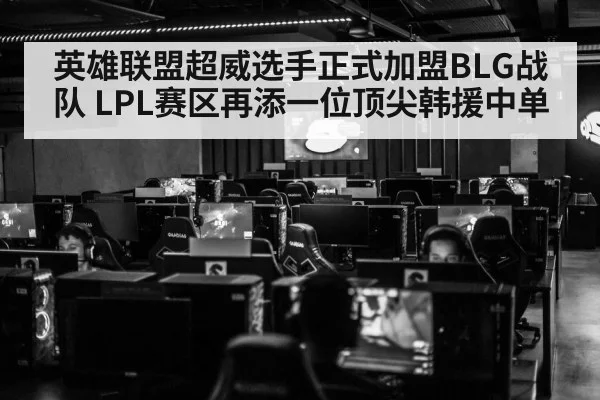 英雄联盟超威选手正式加盟BLG战队 LPL赛区再添一位顶尖韩援中单