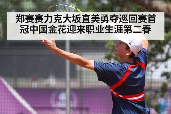 郑赛赛力克大坂直美勇夺巡回赛首冠中国金花迎来职业生涯第二春