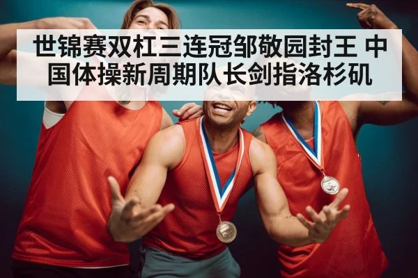 世锦赛双杠三连冠邹敬园封王 中国体操新周期队长剑指洛杉矶