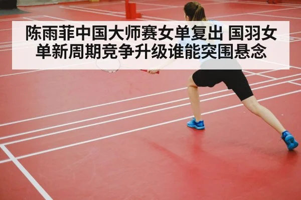 陈雨菲中国大师赛女单复出 国羽女单新周期竞争升级谁能突围悬念