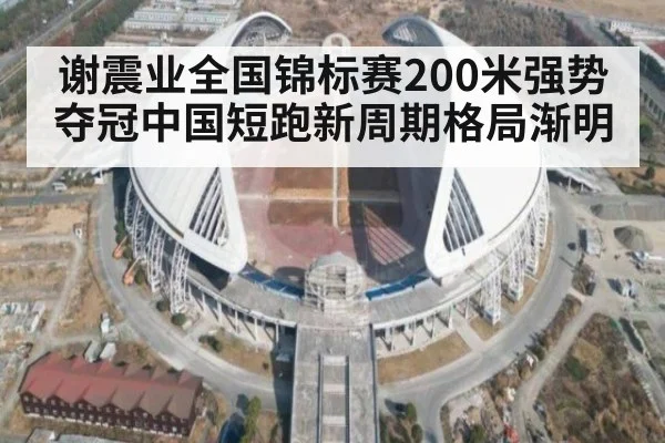 谢震业全国锦标赛200米强势夺冠中国短跑新周期格局渐明
