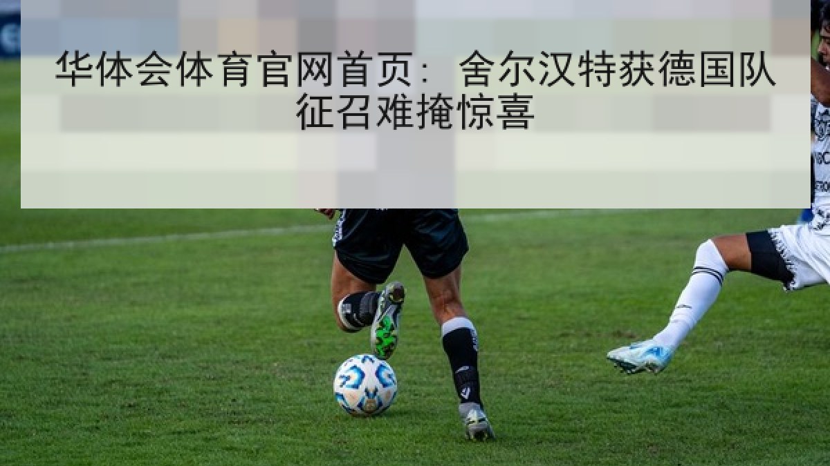 华体会体育官网首页: 舍尔汉特获德国队征召难掩惊喜