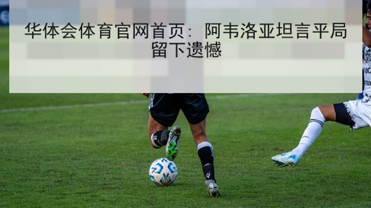 华体会体育官网首页: 阿韦洛亚坦言平局留下遗憾 华体会体育官网首页: 阿韦洛亚坦言平局留下遗憾
